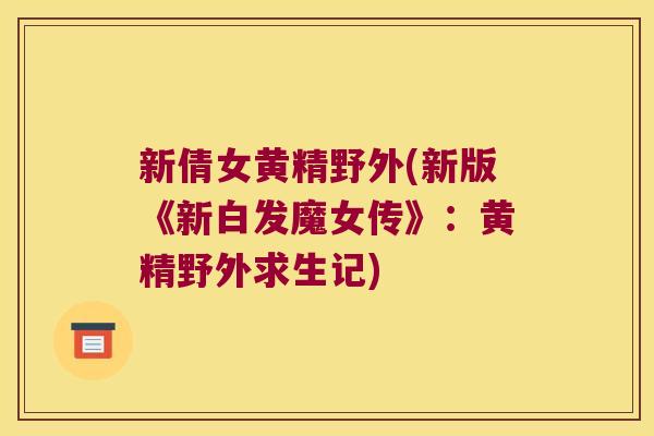 新倩女黄精野外(新版《新白发魔女传》:黄精野外求生记) 新倩女黄精野外(新版《新白发魔女传》:黄精野外求生记)
