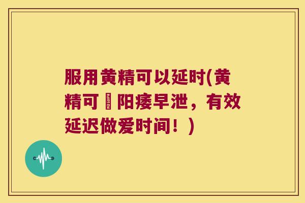 服用黄精可以延时(黄精可袪,有效延迟做爱时间!) 服用黄精可以延时(黄精可袪,有效延迟做爱时间!)
