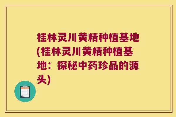 桂林灵川黄精种植基地(桂林灵川黄精种植基地:探秘珍品的源头) 桂林灵川黄精种植基地(桂林灵川黄精种植基地:探秘珍品的源头)