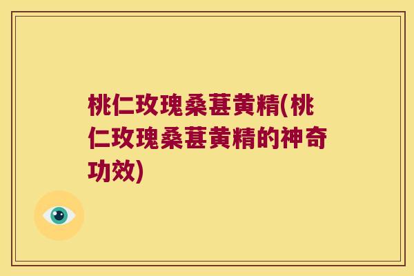 桃仁玫瑰桑葚黄精(桃仁玫瑰桑葚黄精的神奇功效) 桃仁玫瑰桑葚黄精(桃仁玫瑰桑葚黄精的神奇功效)