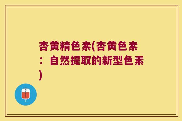 杏黄精色素(杏黄色素:自然提取的新型色素) 杏黄精色素(杏黄色素:自然提取的新型色素)
