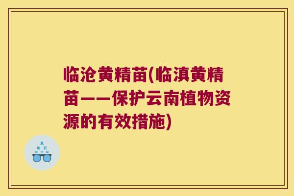 临沧黄精苗(临滇黄精苗——保护云南植物资源的有效措施)