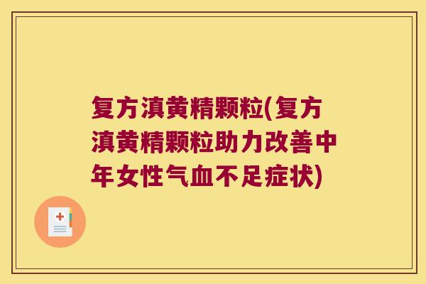 复方滇黄精颗粒(复方滇黄精颗粒助力改善中年女性气不足症状) 复方滇黄精颗粒(复方滇黄精颗粒助力改善中年女性气不足症状)