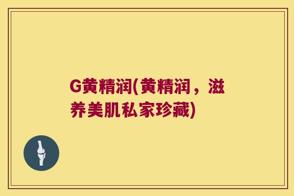 G黄精润(黄精润,滋养美肌私家珍藏) G黄精润(黄精润,滋养美肌私家珍藏)