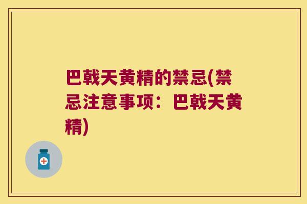 巴戟天黄精的禁忌(禁忌注意事项:巴戟天黄精) 巴戟天黄精的禁忌(禁忌注意事项:巴戟天黄精)