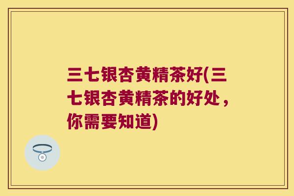 三七银杏黄精茶好(三七银杏黄精茶的好处,你需要知道) 三七银杏黄精茶好(三七银杏黄精茶的好处,你需要知道)