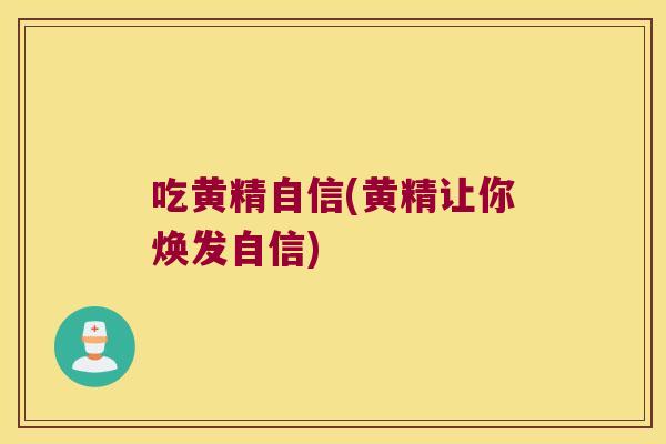 吃黄精自信(黄精让你焕发自信) 吃黄精自信(黄精让你焕发自信)