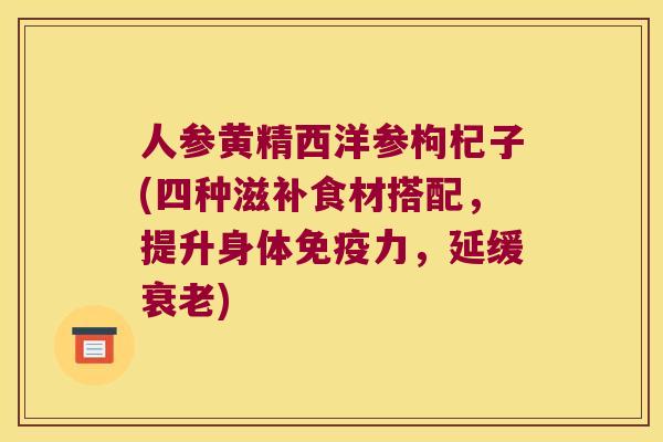 人参黄精西洋参枸杞子(四种滋补食材搭配，提升身体力，延缓)