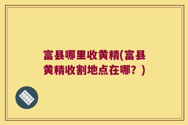 富县哪里收黄精(富县黄精收割地点在哪？)