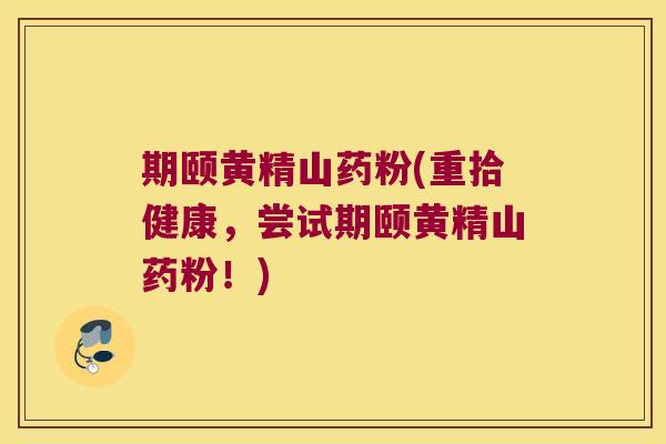 期颐黄精山药粉(重拾健康，尝试期颐黄精山药粉！)
