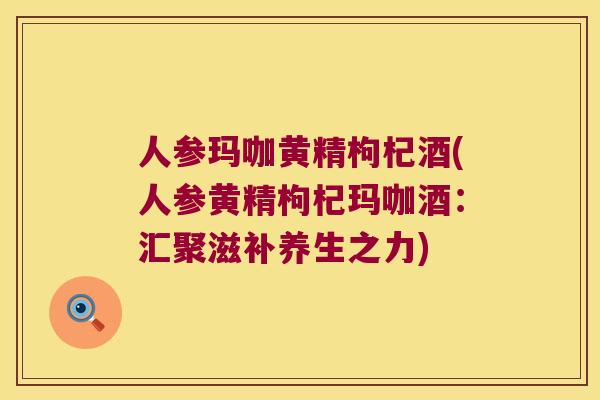 人参玛咖黄精枸杞酒(人参黄精枸杞玛咖酒:汇聚滋补养生之力) 人参玛咖黄精枸杞酒(人参黄精枸杞玛咖酒:汇聚滋补养生之力)
