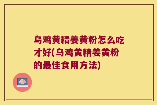 乌鸡黄精姜黄粉怎么吃才好(乌鸡黄精姜黄粉的佳食用方法)
