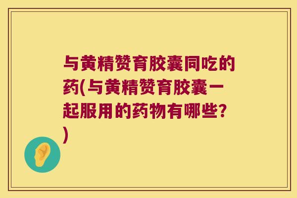 与黄精赞育胶囊同吃的药(与黄精赞育胶囊一起服用的有哪些?) 与黄精赞育胶囊同吃的药(与黄精赞育胶囊一起服用的有哪些?)
