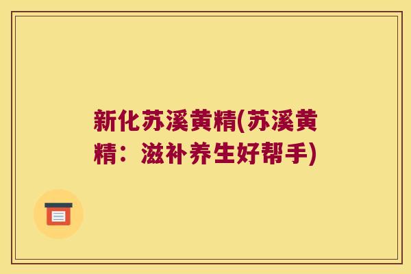 新化苏溪黄精(苏溪黄精：滋补养生好帮手)