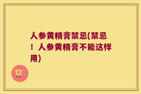 人参黄精膏禁忌(禁忌！人参黄精膏不能这样用)