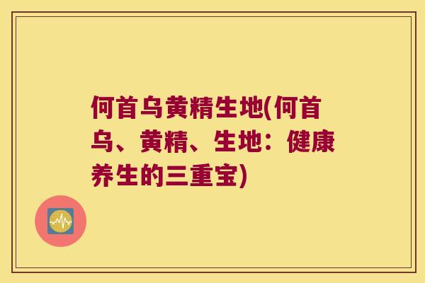 何首乌黄精生地(何首乌、黄精、生地：健康养生的三重宝)