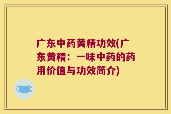 广东黄精功效(广东黄精:一味的药用价值与功效简介) 广东黄精功效(广东黄精:一味的药用价值与功效简介)