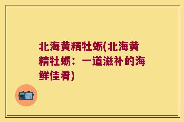 北海黄精牡蛎(北海黄精牡蛎：一道滋补的海鲜佳肴)