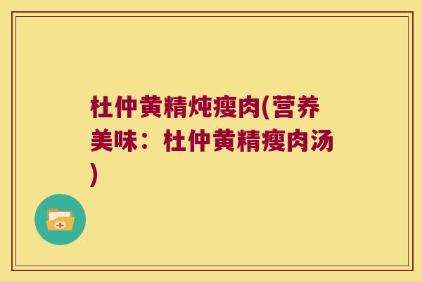 杜仲黄精炖瘦肉(营养美味：杜仲黄精瘦肉汤)