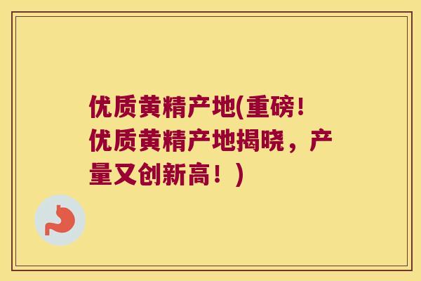 优质黄精产地(重磅！优质黄精产地揭晓，产量又创新高！)