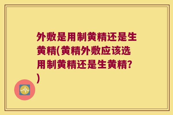 外敷是用制黄精还是生黄精(黄精外敷应该选用制黄精还是生黄精？)
