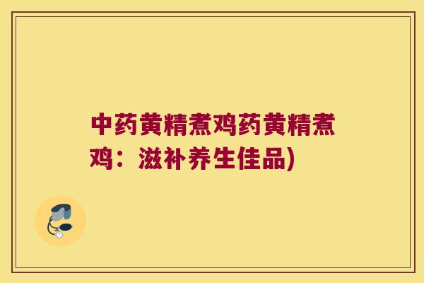 黄精煮鸡药黄精煮鸡:滋补养生佳品) 黄精煮鸡药黄精煮鸡:滋补养生佳品)
