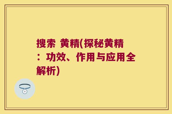 搜索 黄精(探秘黄精：功效、作用与应用全解析)