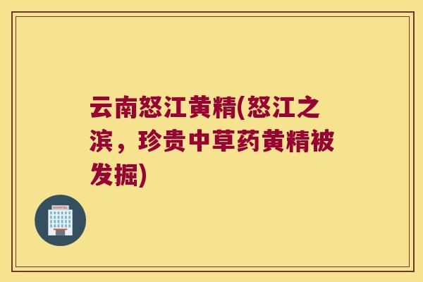 云南怒江黄精(怒江之滨,珍贵中草药黄精被发掘) 云南怒江黄精(怒江之滨,珍贵中草药黄精被发掘)