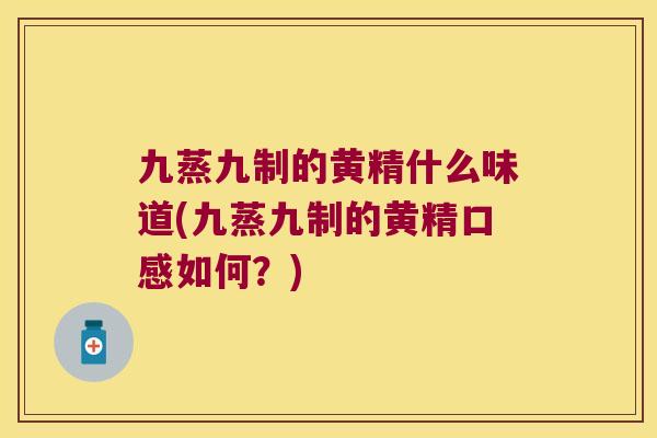 九蒸九制的黄精什么味道(九蒸九制的黄精口感如何？)
