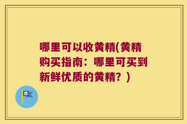 哪里可以收黄精(黄精购买指南：哪里可买到新鲜优质的黄精？)