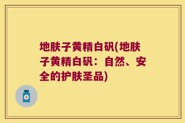 地肤子黄精白矾(地肤子黄精白矾：自然、安全的护肤圣品)