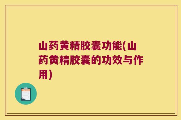山药黄精胶囊功能(山药黄精胶囊的功效与作用)
