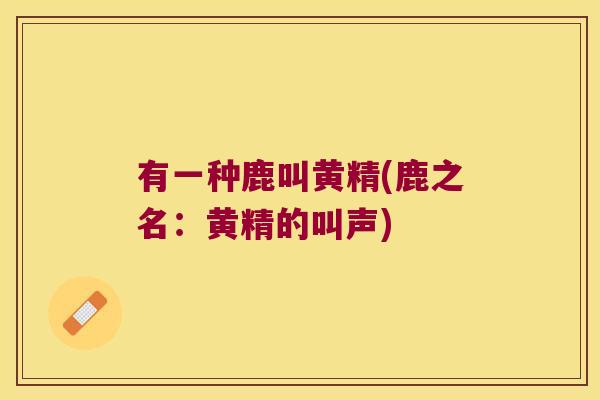有一种鹿叫黄精(鹿之名:黄精的叫声) 有一种鹿叫黄精(鹿之名:黄精的叫声)