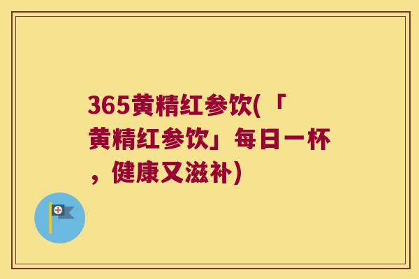 365黄精红参饮(「黄精红参饮」每日一杯,健康又滋补) 365黄精红参饮(「黄精红参饮」每日一杯,健康又滋补)