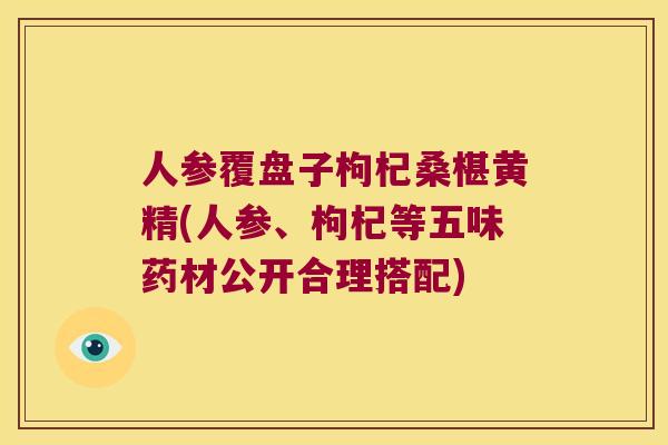 人参覆盘子枸杞桑椹黄精(人参、枸杞等五味药材公开合理搭配)