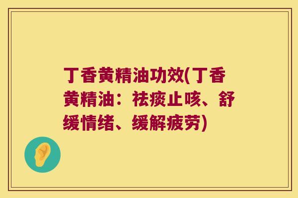 丁香黄精油功效(丁香黄精油：止咳、舒缓情绪、缓解疲劳)