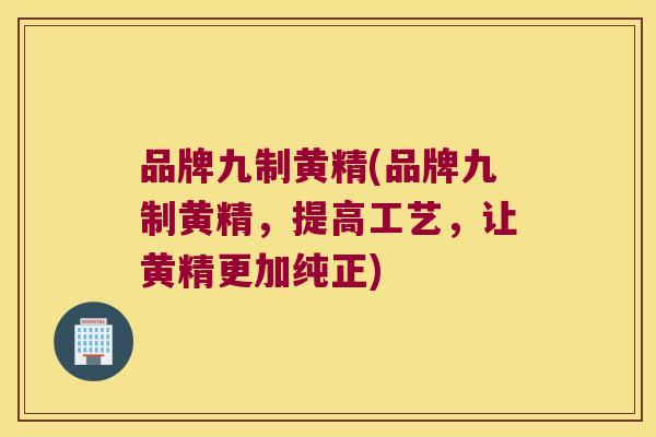 品牌九制黄精(品牌九制黄精,提高工艺,让黄精更加纯正) 品牌九制黄精(品牌九制黄精,提高工艺,让黄精更加纯正)