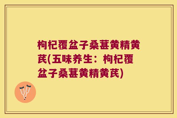 枸杞覆盆子桑葚黄精黄芪(五味养生：枸杞覆盆子桑葚黄精黄芪)