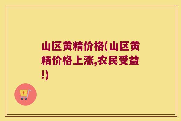 山区黄精价格(山区黄精价格上涨,农民受益!)