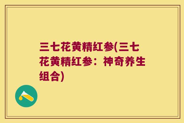 三七花黄精红参(三七花黄精红参：神奇养生组合)