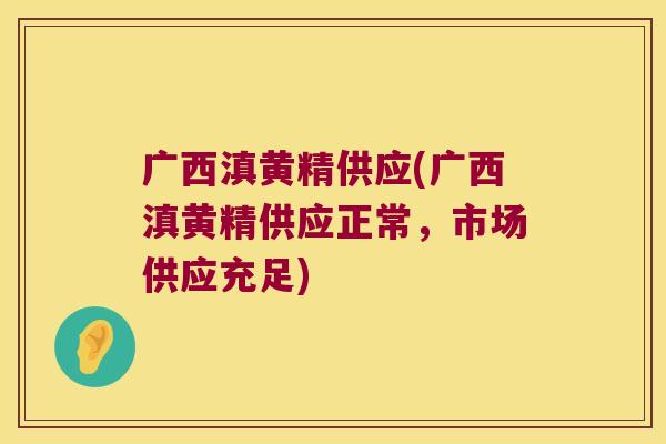 广西滇黄精供应(广西滇黄精供应正常，市场供应充足)