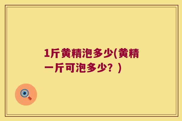 1斤黄精泡多少(黄精一斤可泡多少？)