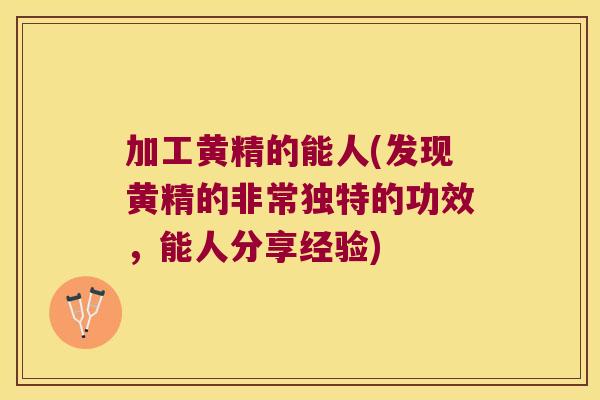 加工黄精的能人(发现黄精的非常独特的功效，能人分享经验)
