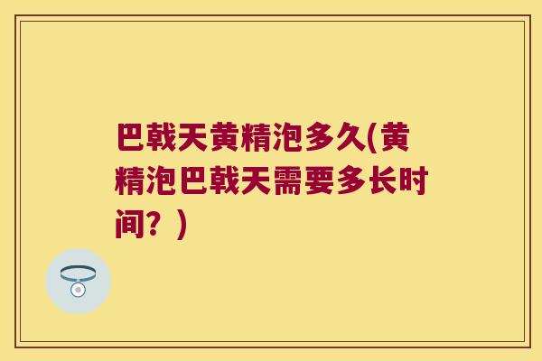 巴戟天黄精泡多久(黄精泡巴戟天需要多长时间?) 巴戟天黄精泡多久(黄精泡巴戟天需要多长时间?)
