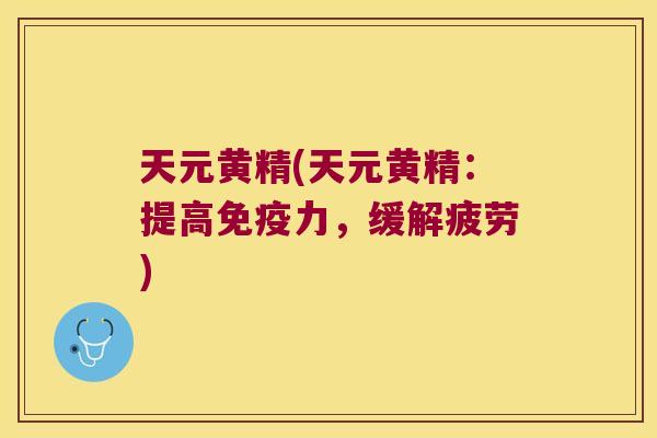 天元黄精(天元黄精：提高力，缓解疲劳)