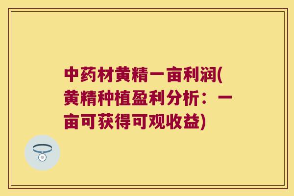 材黄精一亩利润(黄精种植盈利分析：一亩可获得可观收益)