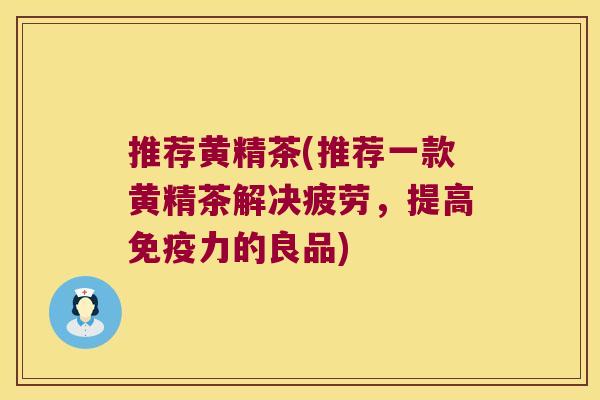 推荐黄精茶(推荐一款黄精茶解决疲劳,提高力的良品) 推荐黄精茶(推荐一款黄精茶解决疲劳,提高力的良品)