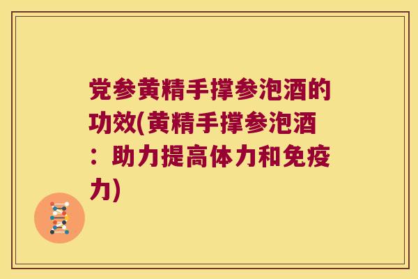党参黄精手撑参泡酒的功效(黄精手撑参泡酒:助力提高体力和力) 党参黄精手撑参泡酒的功效(黄精手撑参泡酒:助力提高体力和力)