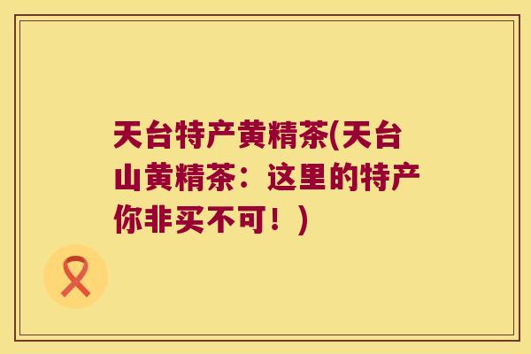 天台特产黄精茶(天台山黄精茶：这里的特产你非买不可！)
