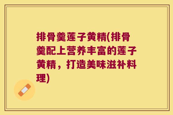 排骨羹莲子黄精(排骨羹配上营养丰富的莲子黄精，打造美味滋补料理)
